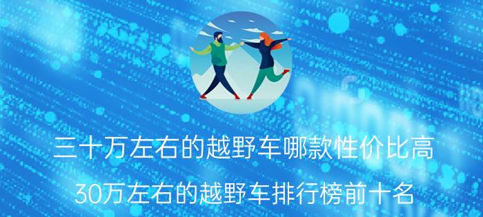 三十万左右的越野车哪款性价比高（30万左右的越野车排行榜前十名 ）